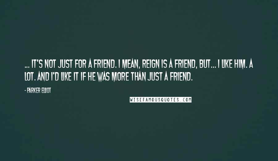 Parker Elliot Quotes: ... it's not just for a friend. I mean, Reign is a friend, but... I like him. A lot. And I'd like it if he was more than just a friend.