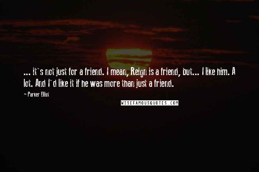 Parker Elliot Quotes: ... it's not just for a friend. I mean, Reign is a friend, but... I like him. A lot. And I'd like it if he was more than just a friend.