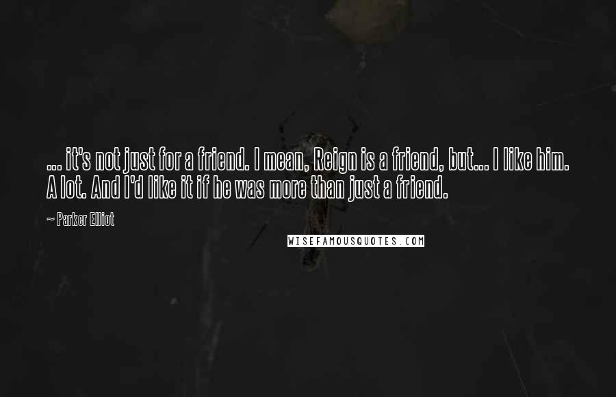 Parker Elliot Quotes: ... it's not just for a friend. I mean, Reign is a friend, but... I like him. A lot. And I'd like it if he was more than just a friend.