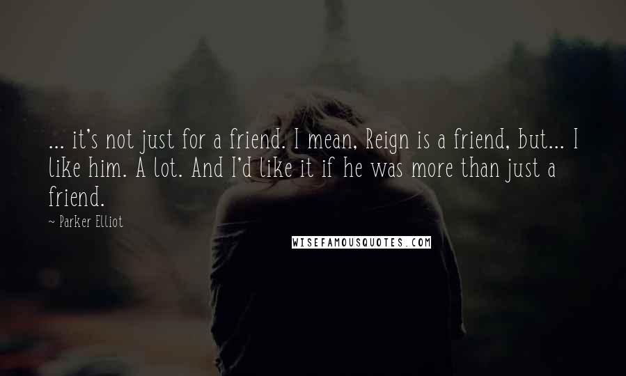 Parker Elliot Quotes: ... it's not just for a friend. I mean, Reign is a friend, but... I like him. A lot. And I'd like it if he was more than just a friend.