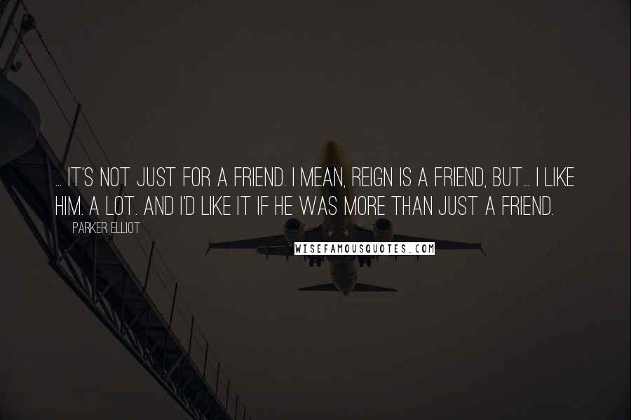 Parker Elliot Quotes: ... it's not just for a friend. I mean, Reign is a friend, but... I like him. A lot. And I'd like it if he was more than just a friend.