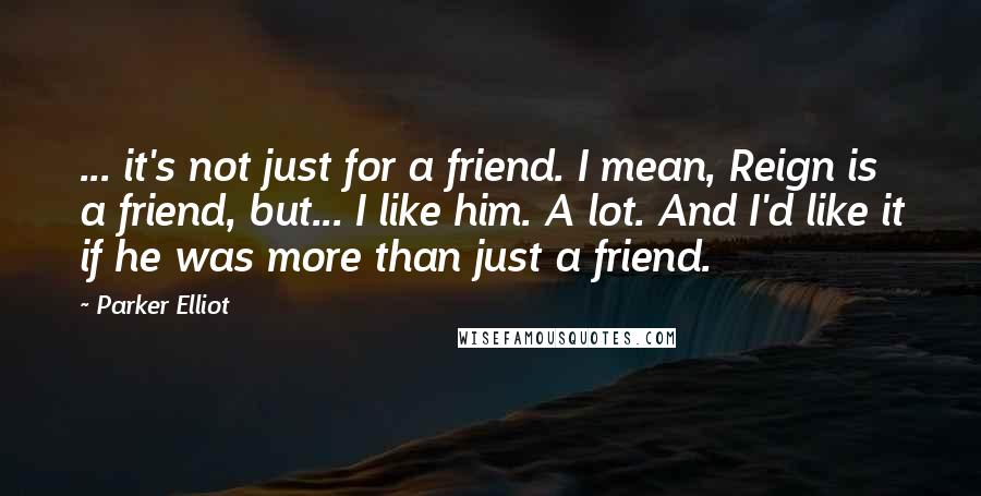 Parker Elliot Quotes: ... it's not just for a friend. I mean, Reign is a friend, but... I like him. A lot. And I'd like it if he was more than just a friend.