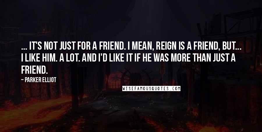 Parker Elliot Quotes: ... it's not just for a friend. I mean, Reign is a friend, but... I like him. A lot. And I'd like it if he was more than just a friend.