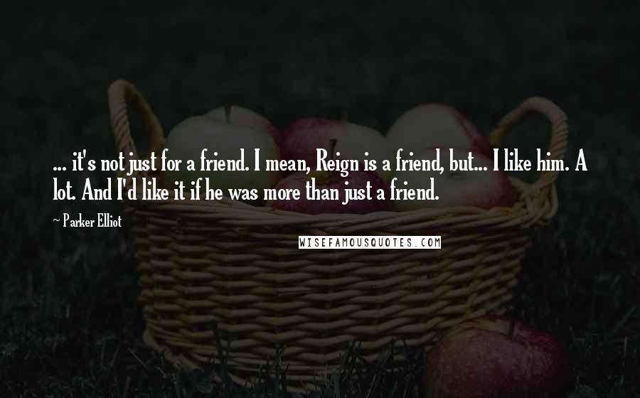 Parker Elliot Quotes: ... it's not just for a friend. I mean, Reign is a friend, but... I like him. A lot. And I'd like it if he was more than just a friend.