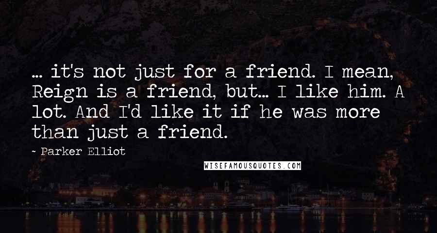 Parker Elliot Quotes: ... it's not just for a friend. I mean, Reign is a friend, but... I like him. A lot. And I'd like it if he was more than just a friend.