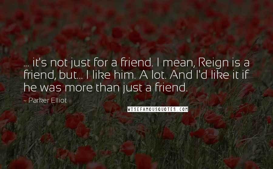 Parker Elliot Quotes: ... it's not just for a friend. I mean, Reign is a friend, but... I like him. A lot. And I'd like it if he was more than just a friend.