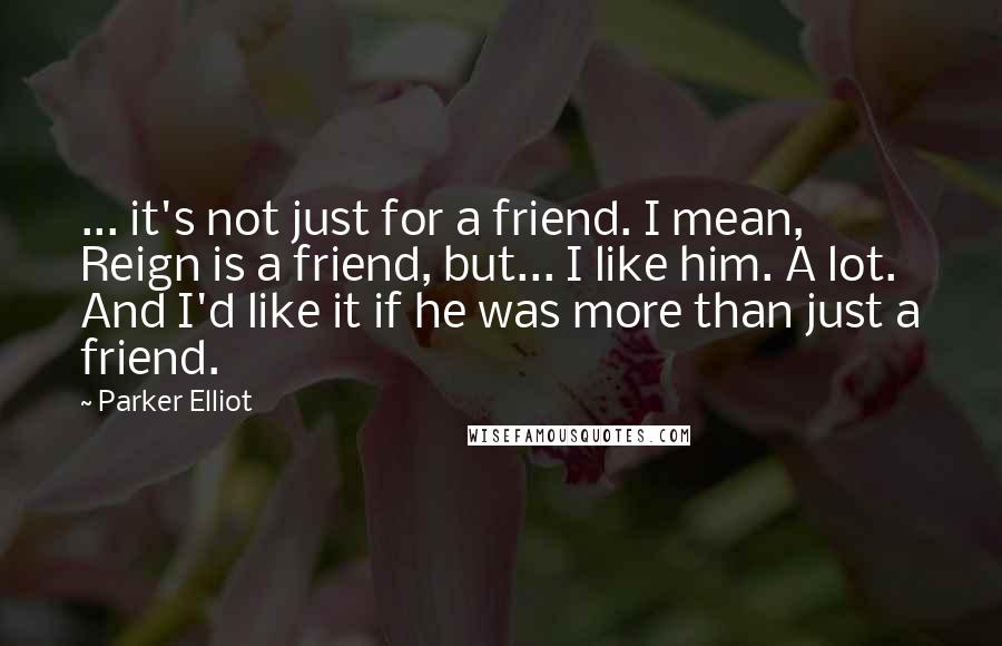 Parker Elliot Quotes: ... it's not just for a friend. I mean, Reign is a friend, but... I like him. A lot. And I'd like it if he was more than just a friend.