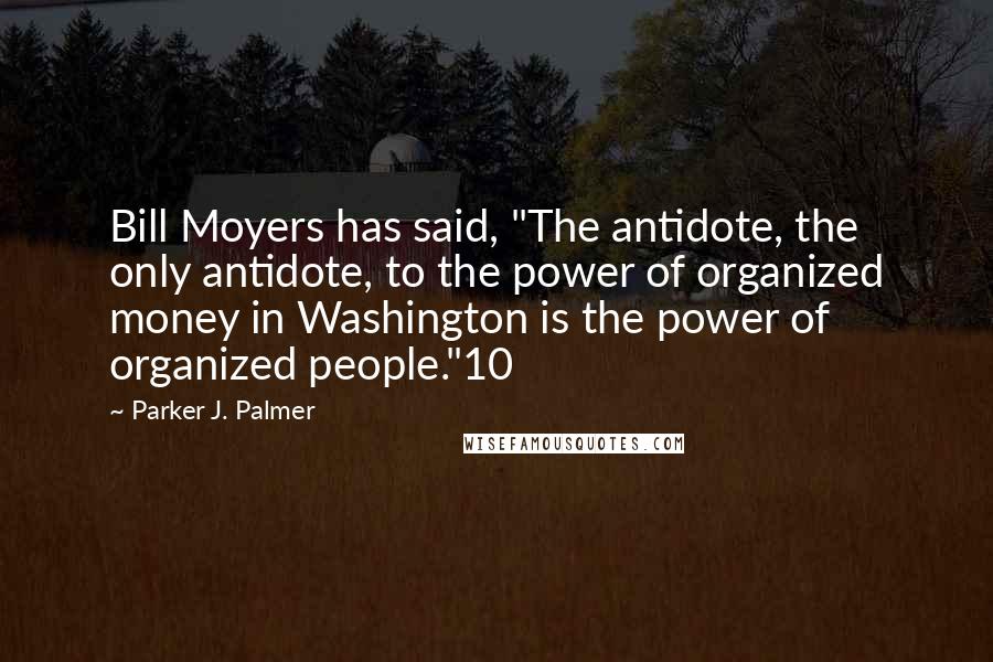 Parker J. Palmer Quotes: Bill Moyers has said, "The antidote, the only antidote, to the power of organized money in Washington is the power of organized people."10