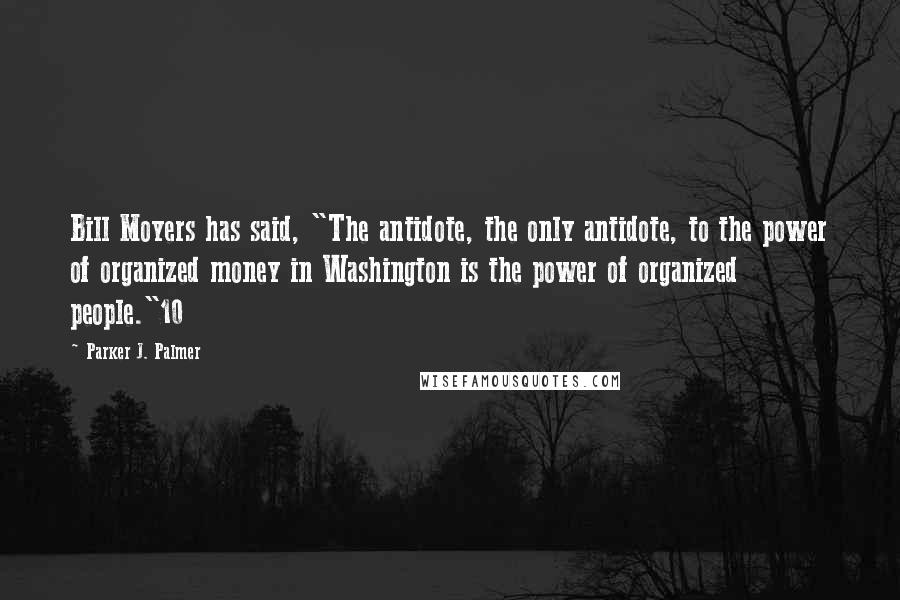 Parker J. Palmer Quotes: Bill Moyers has said, "The antidote, the only antidote, to the power of organized money in Washington is the power of organized people."10