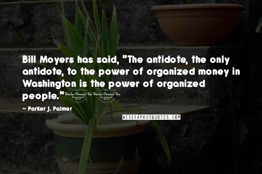 Parker J. Palmer Quotes: Bill Moyers has said, "The antidote, the only antidote, to the power of organized money in Washington is the power of organized people."10