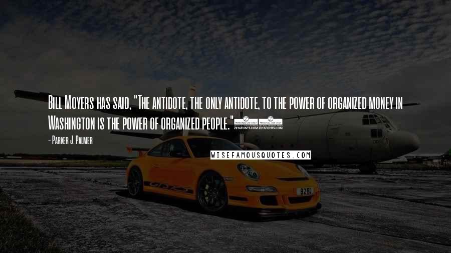 Parker J. Palmer Quotes: Bill Moyers has said, "The antidote, the only antidote, to the power of organized money in Washington is the power of organized people."10