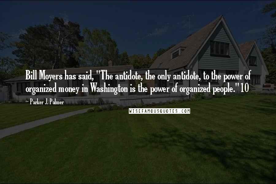 Parker J. Palmer Quotes: Bill Moyers has said, "The antidote, the only antidote, to the power of organized money in Washington is the power of organized people."10