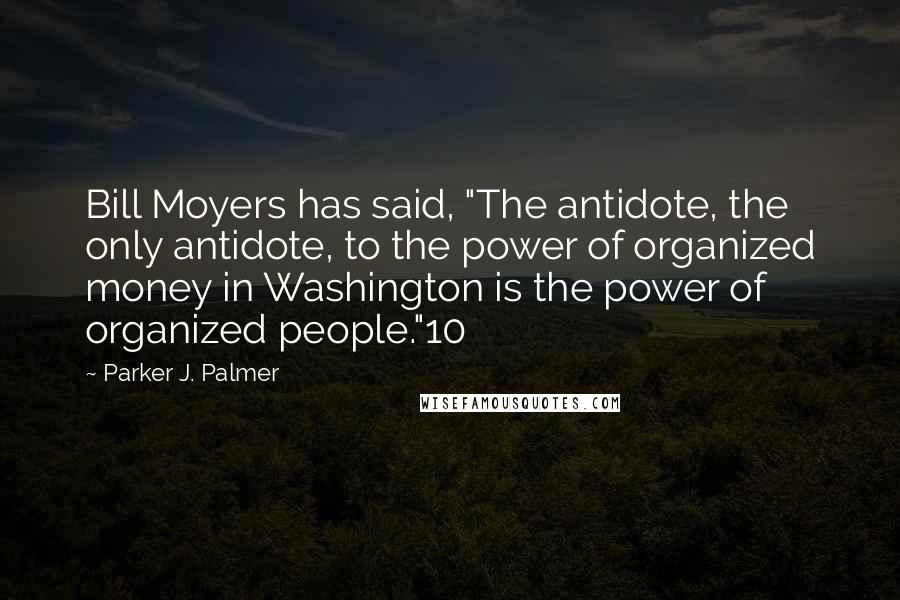 Parker J. Palmer Quotes: Bill Moyers has said, "The antidote, the only antidote, to the power of organized money in Washington is the power of organized people."10