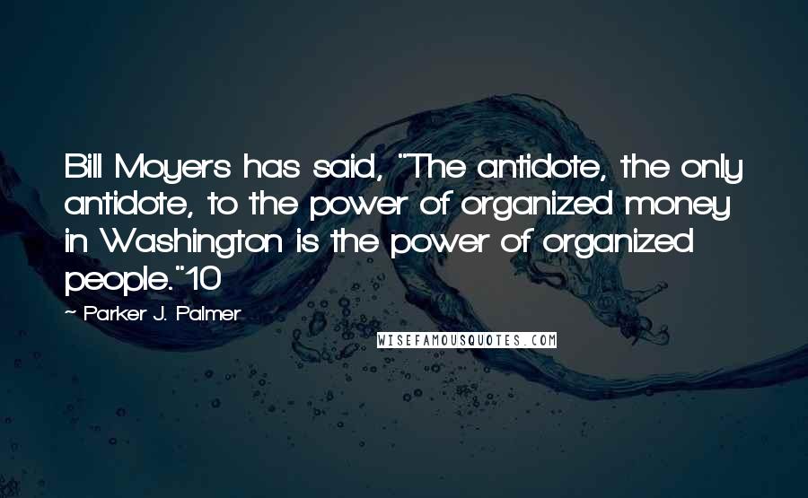 Parker J. Palmer Quotes: Bill Moyers has said, "The antidote, the only antidote, to the power of organized money in Washington is the power of organized people."10