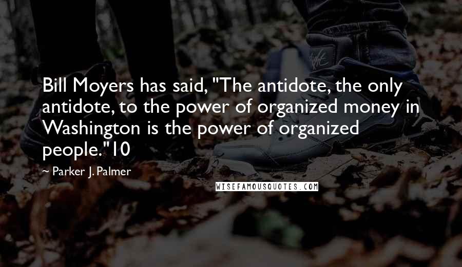 Parker J. Palmer Quotes: Bill Moyers has said, "The antidote, the only antidote, to the power of organized money in Washington is the power of organized people."10