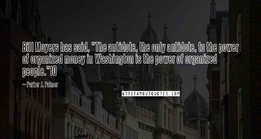 Parker J. Palmer Quotes: Bill Moyers has said, "The antidote, the only antidote, to the power of organized money in Washington is the power of organized people."10