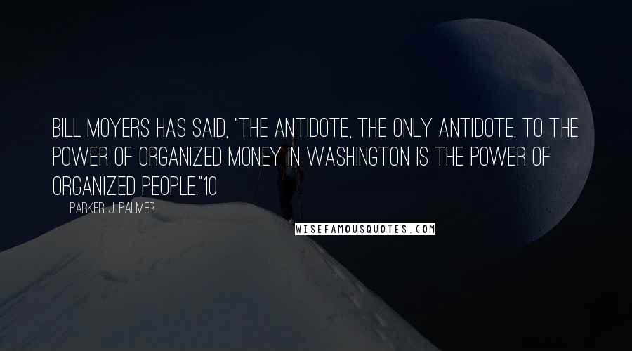 Parker J. Palmer Quotes: Bill Moyers has said, "The antidote, the only antidote, to the power of organized money in Washington is the power of organized people."10
