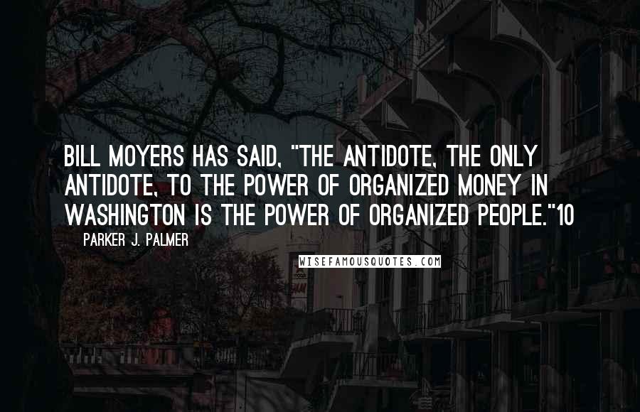 Parker J. Palmer Quotes: Bill Moyers has said, "The antidote, the only antidote, to the power of organized money in Washington is the power of organized people."10