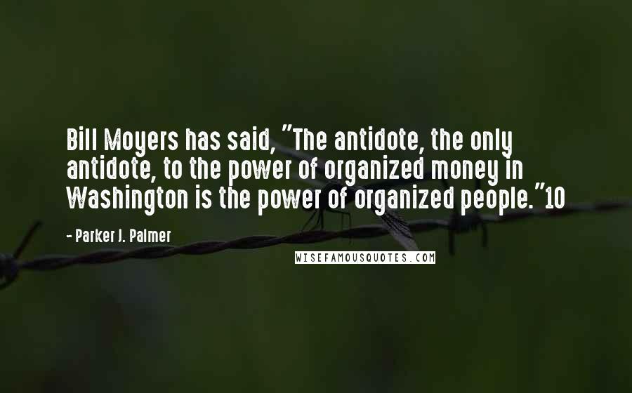 Parker J. Palmer Quotes: Bill Moyers has said, "The antidote, the only antidote, to the power of organized money in Washington is the power of organized people."10