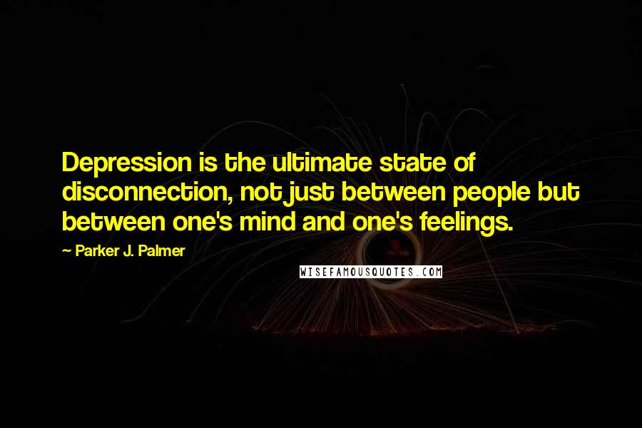 Parker J. Palmer Quotes: Depression is the ultimate state of disconnection, not just between people but between one's mind and one's feelings.