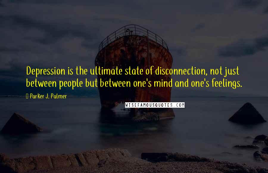 Parker J. Palmer Quotes: Depression is the ultimate state of disconnection, not just between people but between one's mind and one's feelings.