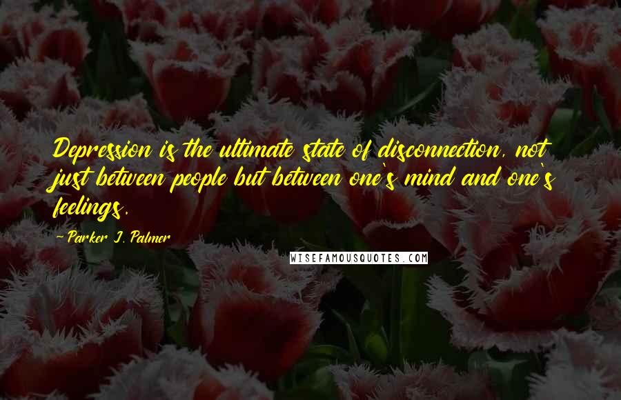 Parker J. Palmer Quotes: Depression is the ultimate state of disconnection, not just between people but between one's mind and one's feelings.