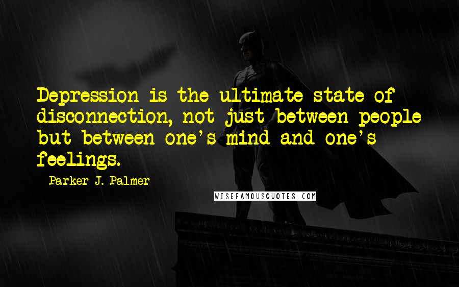 Parker J. Palmer Quotes: Depression is the ultimate state of disconnection, not just between people but between one's mind and one's feelings.