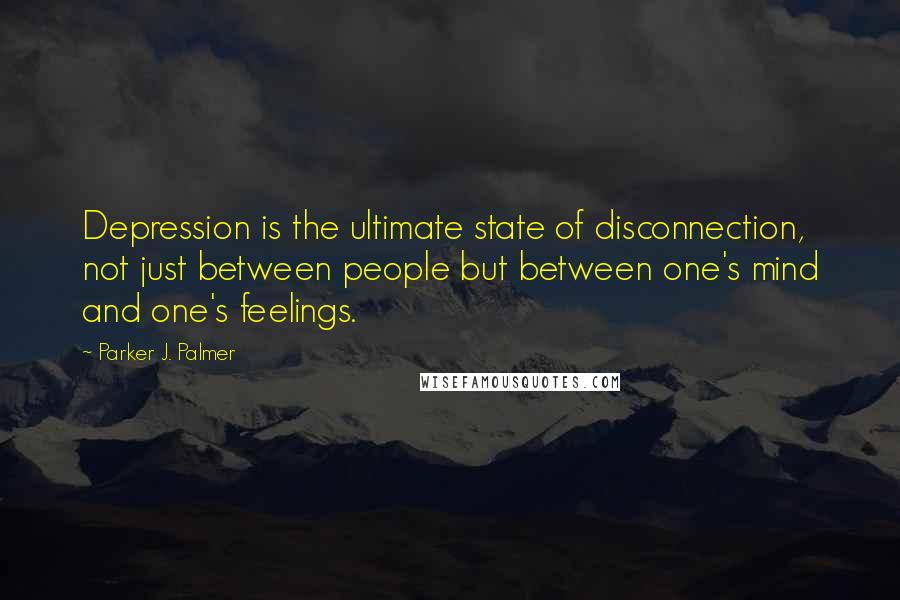 Parker J. Palmer Quotes: Depression is the ultimate state of disconnection, not just between people but between one's mind and one's feelings.