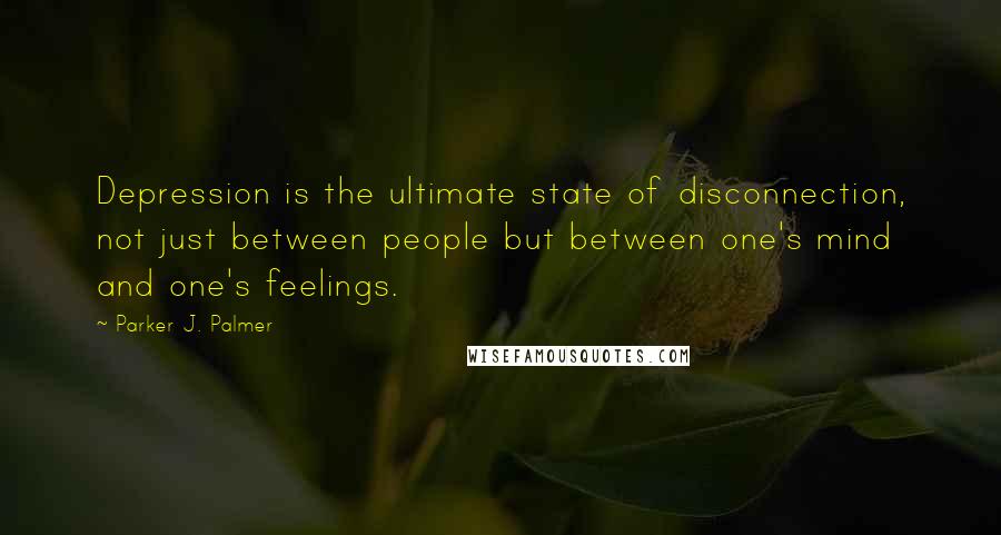 Parker J. Palmer Quotes: Depression is the ultimate state of disconnection, not just between people but between one's mind and one's feelings.