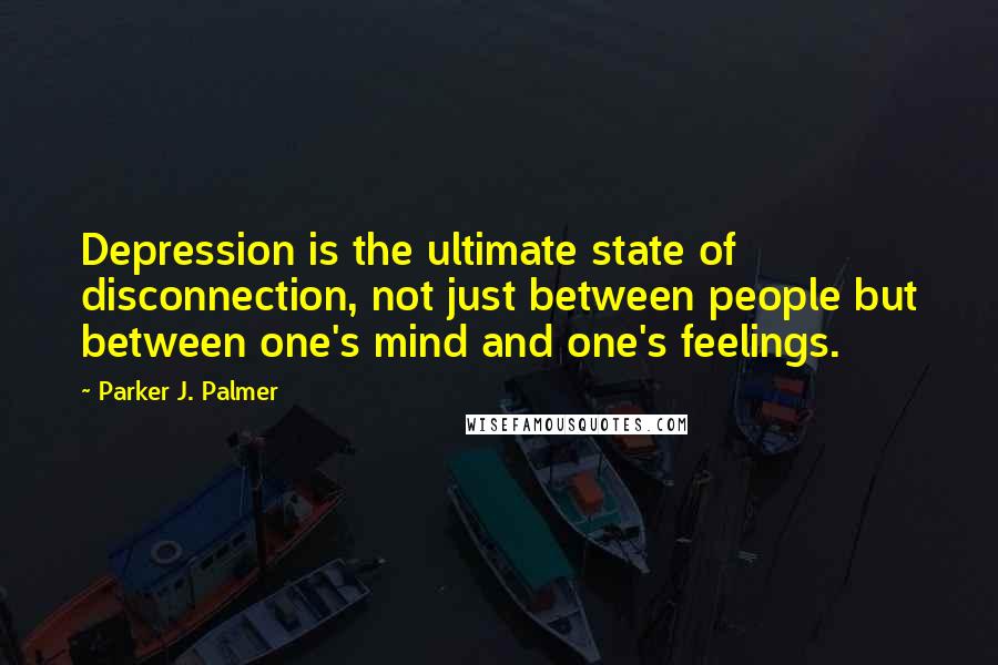 Parker J. Palmer Quotes: Depression is the ultimate state of disconnection, not just between people but between one's mind and one's feelings.