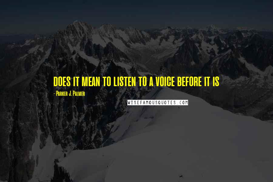 Parker J. Palmer Quotes: does it mean to listen to a voice before it is