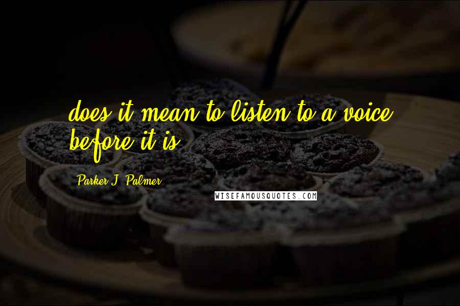 Parker J. Palmer Quotes: does it mean to listen to a voice before it is