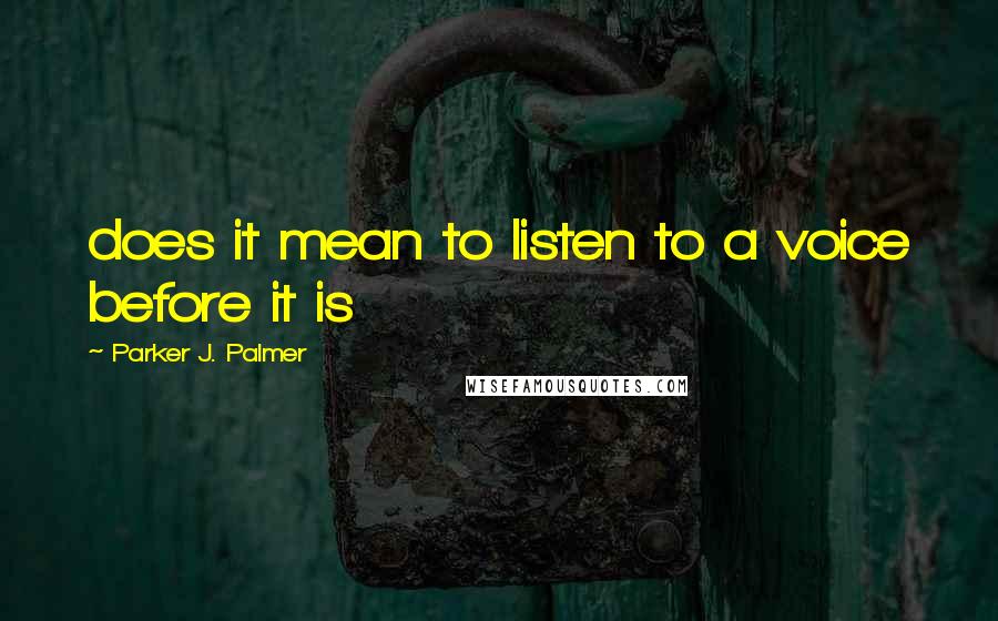 Parker J. Palmer Quotes: does it mean to listen to a voice before it is