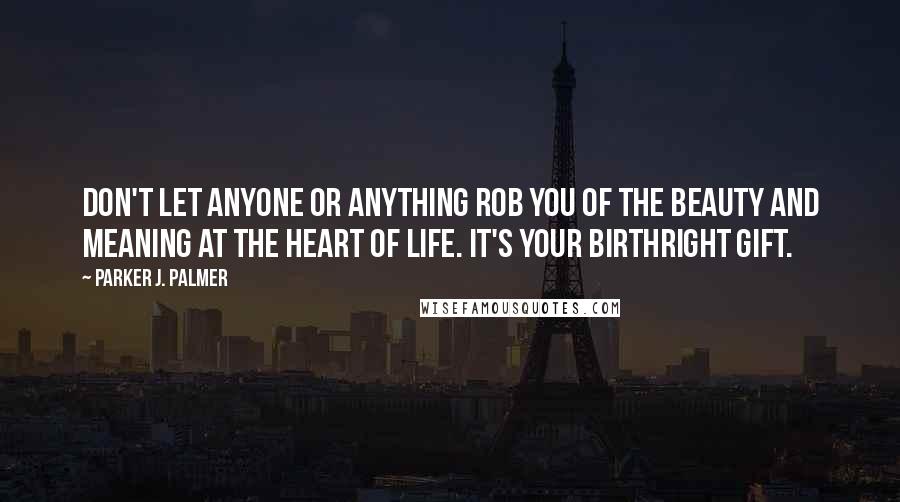 Parker J. Palmer Quotes: Don't let anyone or anything rob you of the beauty and meaning at the heart of life. It's your birthright gift.