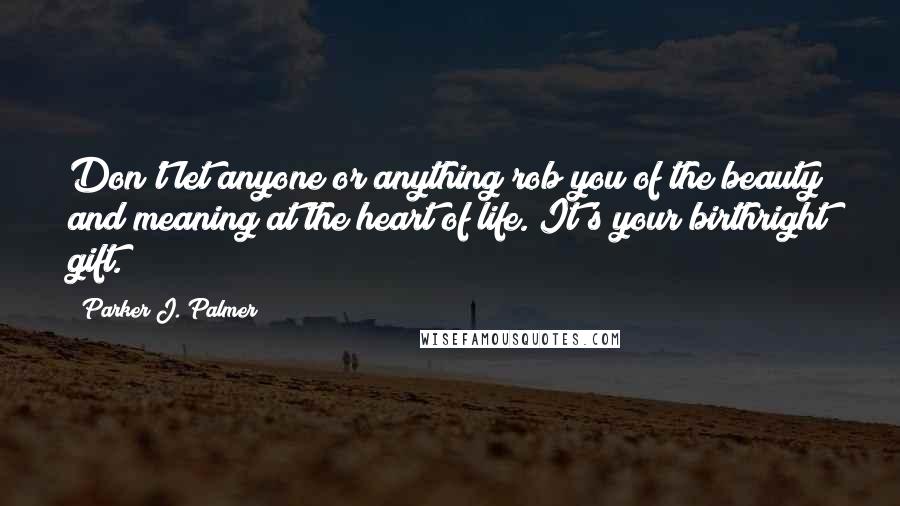 Parker J. Palmer Quotes: Don't let anyone or anything rob you of the beauty and meaning at the heart of life. It's your birthright gift.