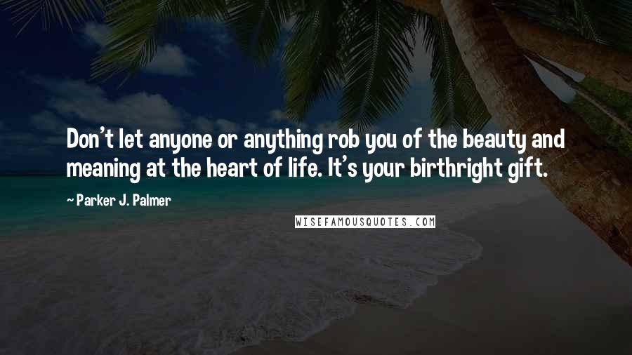 Parker J. Palmer Quotes: Don't let anyone or anything rob you of the beauty and meaning at the heart of life. It's your birthright gift.