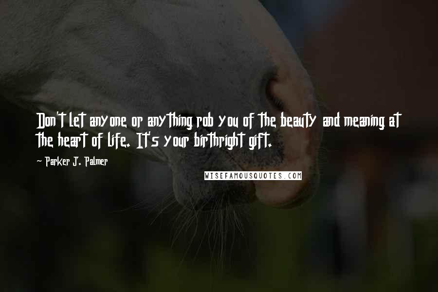 Parker J. Palmer Quotes: Don't let anyone or anything rob you of the beauty and meaning at the heart of life. It's your birthright gift.