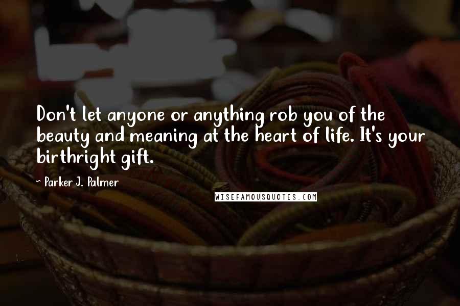 Parker J. Palmer Quotes: Don't let anyone or anything rob you of the beauty and meaning at the heart of life. It's your birthright gift.