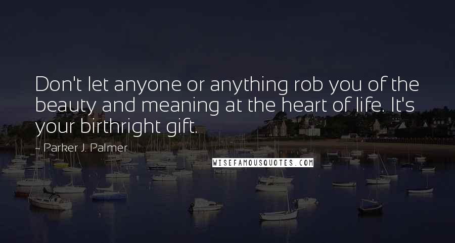 Parker J. Palmer Quotes: Don't let anyone or anything rob you of the beauty and meaning at the heart of life. It's your birthright gift.