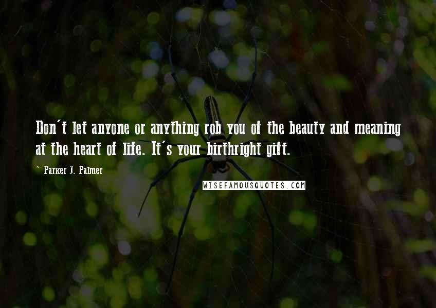 Parker J. Palmer Quotes: Don't let anyone or anything rob you of the beauty and meaning at the heart of life. It's your birthright gift.