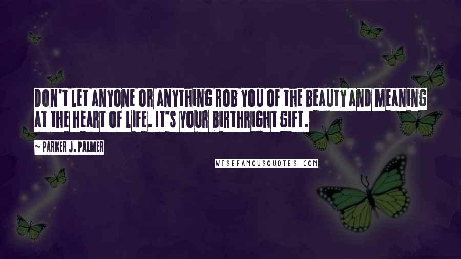 Parker J. Palmer Quotes: Don't let anyone or anything rob you of the beauty and meaning at the heart of life. It's your birthright gift.