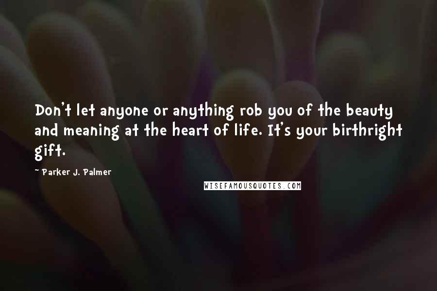 Parker J. Palmer Quotes: Don't let anyone or anything rob you of the beauty and meaning at the heart of life. It's your birthright gift.