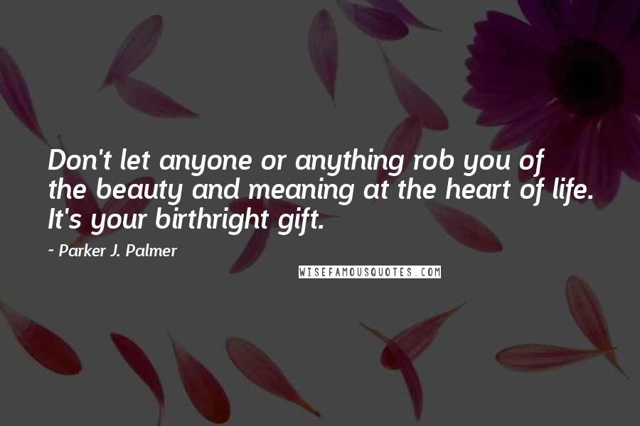 Parker J. Palmer Quotes: Don't let anyone or anything rob you of the beauty and meaning at the heart of life. It's your birthright gift.