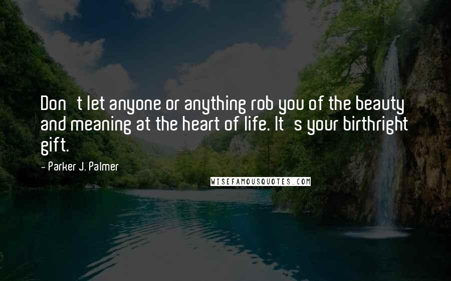 Parker J. Palmer Quotes: Don't let anyone or anything rob you of the beauty and meaning at the heart of life. It's your birthright gift.