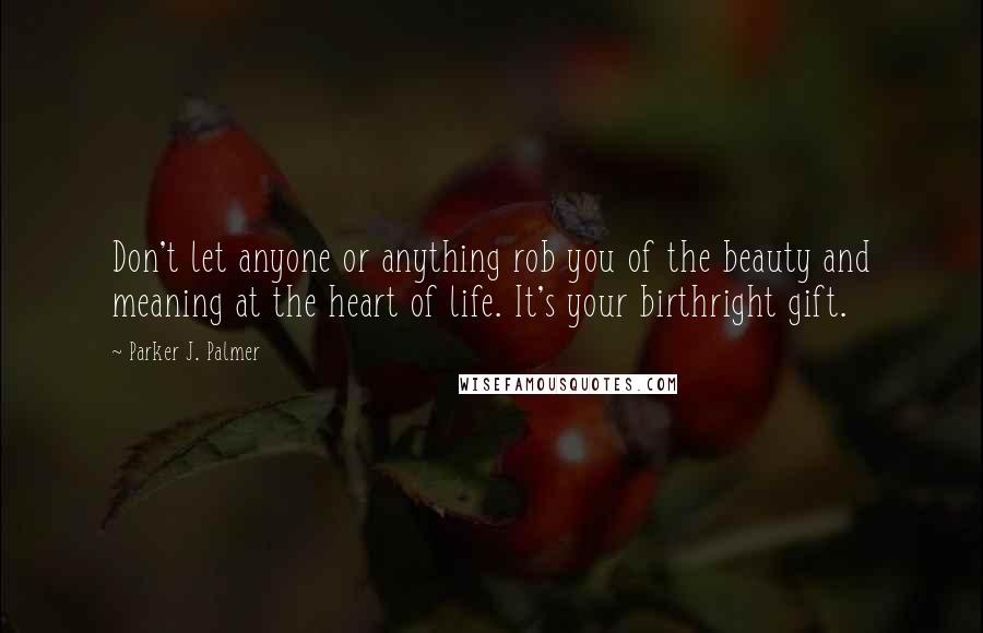 Parker J. Palmer Quotes: Don't let anyone or anything rob you of the beauty and meaning at the heart of life. It's your birthright gift.