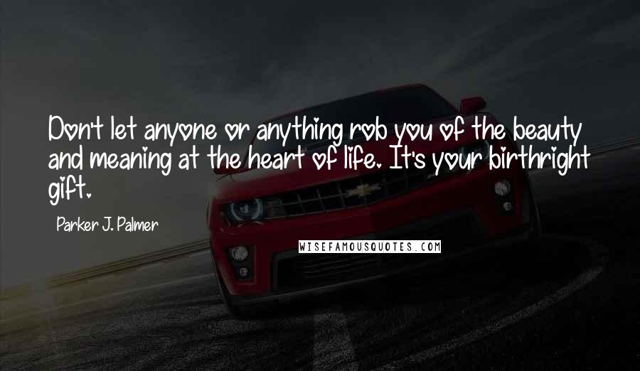 Parker J. Palmer Quotes: Don't let anyone or anything rob you of the beauty and meaning at the heart of life. It's your birthright gift.