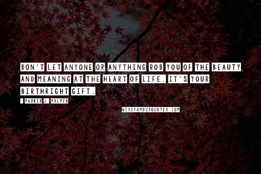 Parker J. Palmer Quotes: Don't let anyone or anything rob you of the beauty and meaning at the heart of life. It's your birthright gift.