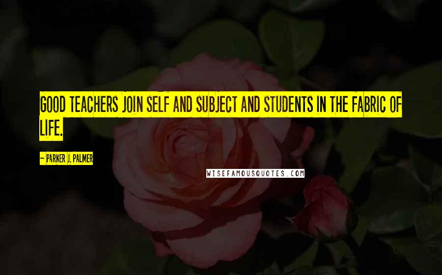 Parker J. Palmer Quotes: Good teachers join self and subject and students in the fabric of life.