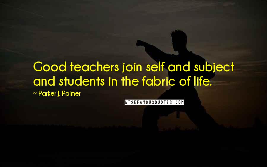 Parker J. Palmer Quotes: Good teachers join self and subject and students in the fabric of life.