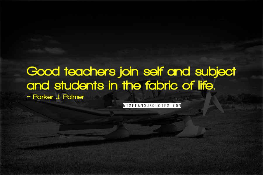 Parker J. Palmer Quotes: Good teachers join self and subject and students in the fabric of life.